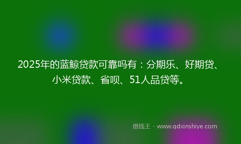 2025年的蓝鲸贷款可靠吗有：分期乐、好期贷、小米贷款、省呗、51人品贷等。