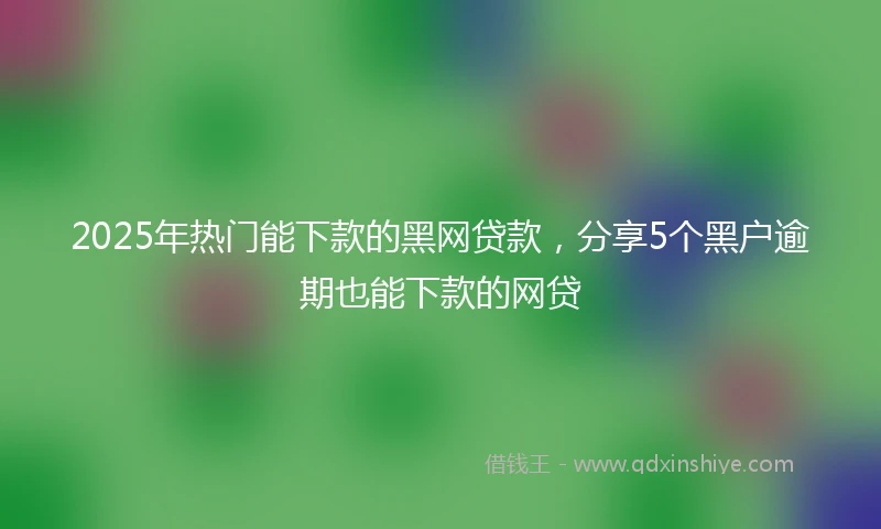 2025年热门能下款的黑网贷款，分享5个黑户逾期也能下款的网贷