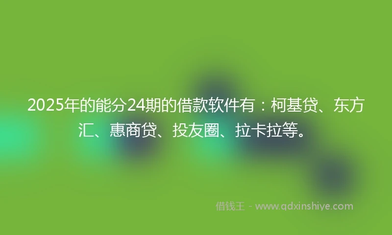 2025年的能分24期的借款软件有：柯基贷、东方汇、惠商贷、投友圈、拉卡拉等。
