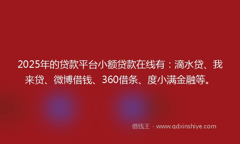2025年的贷款平台小额贷款在线有：滴水贷、我来贷、微博借钱、360借条、度小满金融等。