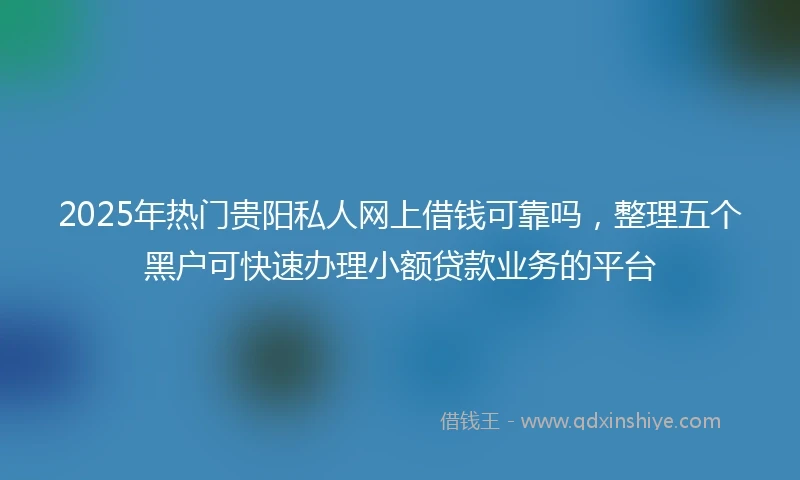 2025年热门贵阳私人网上借钱可靠吗，整理五个黑户可快速办理小额贷款业务的平台