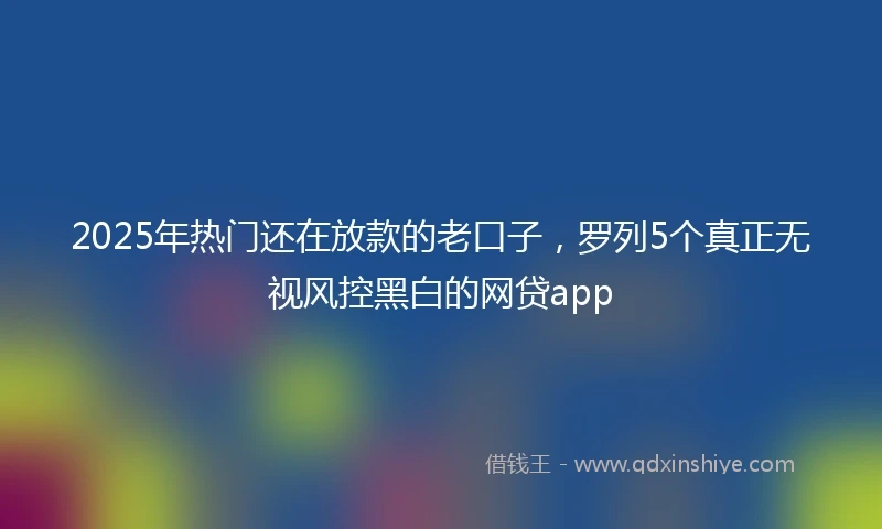 2025年热门还在放款的老口子，罗列5个真正无视风控黑白的网贷app