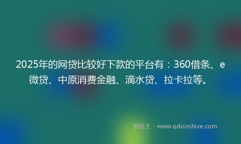 2025年的网贷比较好下款的平台有：360借条、e微贷、中原消费金融、滴水贷、拉卡拉等。