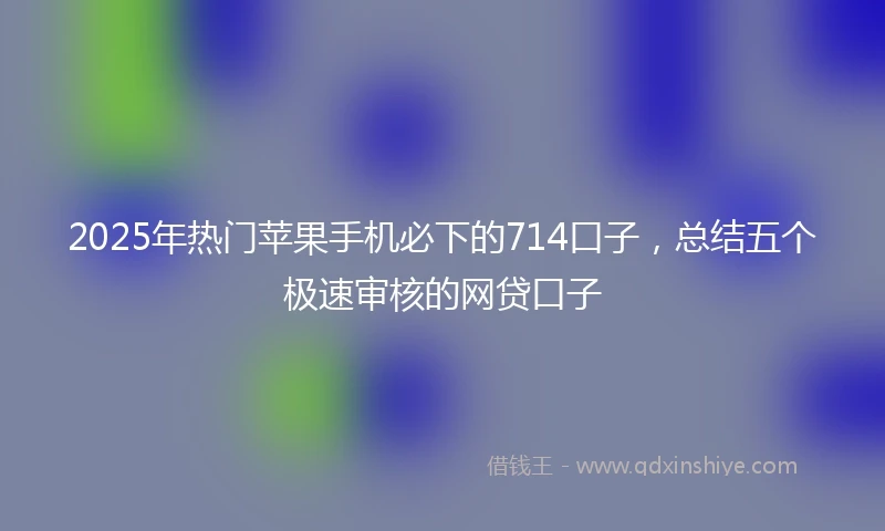2025年热门苹果手机必下的714口子，总结五个极速审核的网贷口子
