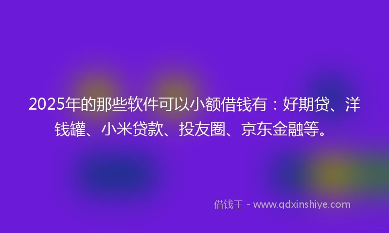 2025年的那些软件可以小额借钱有：好期贷、洋钱罐、小米贷款、投友圈、京东金融等。