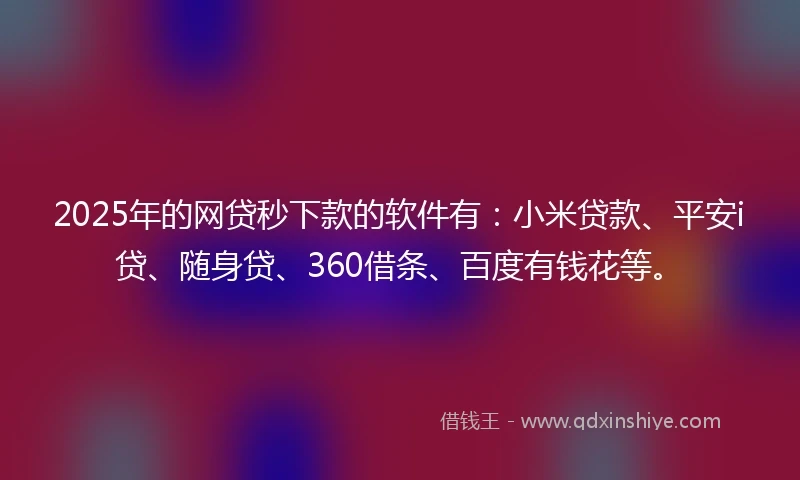 2025年的网贷秒下款的软件有：小米贷款、平安i贷、随身贷、360借条、百度有钱花等。