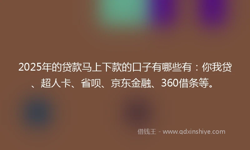 2025年的贷款马上下款的口子有哪些有：你我贷、超人卡、省呗、京东金融、360借条等。