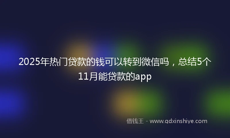 2025年热门贷款的钱可以转到微信吗，总结5个11月能贷款的app