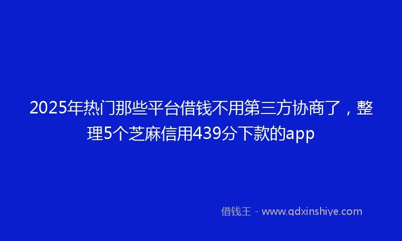 2025年热门那些平台借钱不用第三方协商了，整理5个芝麻信用439分下款的app