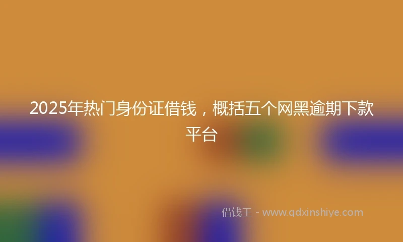 2025年热门身份证借钱，概括五个网黑逾期下款平台