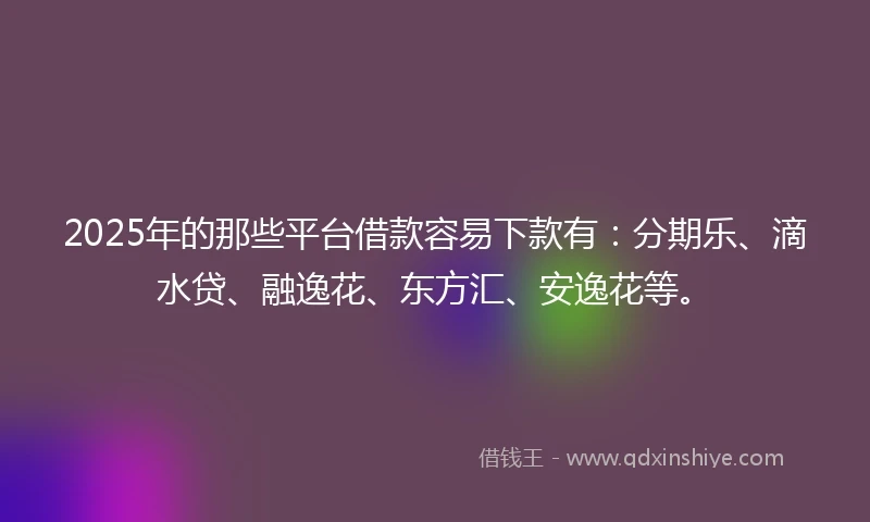 2025年的那些平台借款容易下款有：分期乐、滴水贷、融逸花、东方汇、安逸花等。