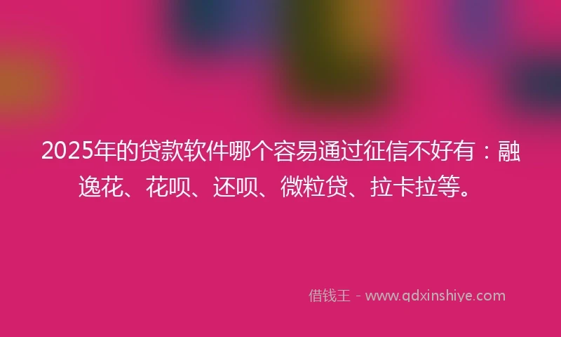 2025年的贷款软件哪个容易通过征信不好有：融逸花、花呗、还呗、微粒贷、拉卡拉等。