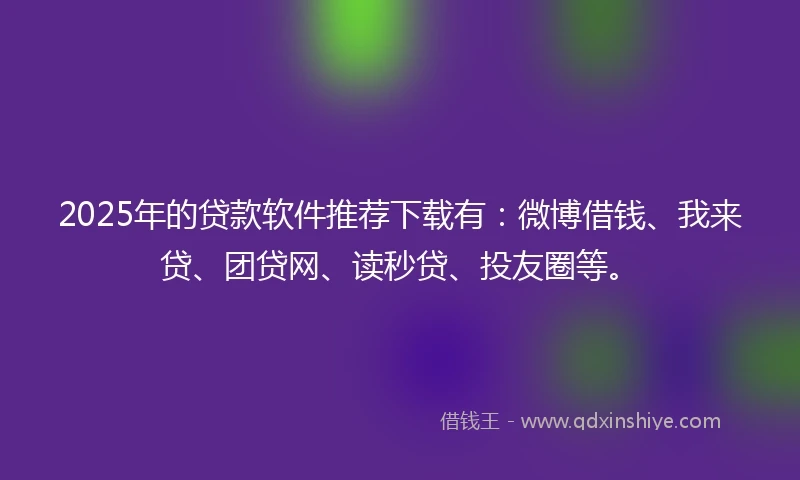 2025年的贷款软件推荐下载有：微博借钱、我来贷、团贷网、读秒贷、投友圈等。