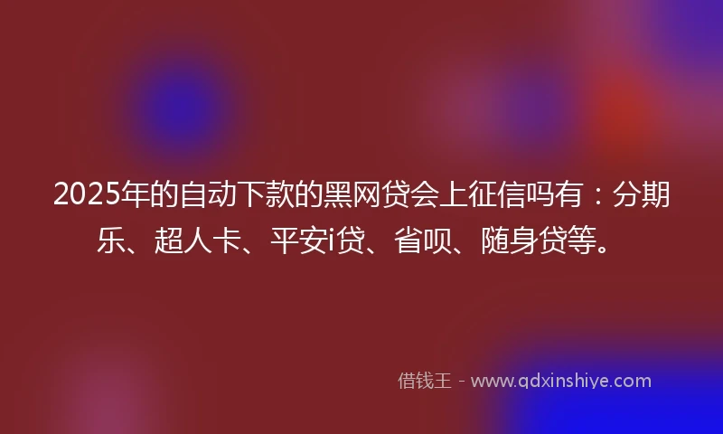 2025年的自动下款的黑网贷会上征信吗有：分期乐、超人卡、平安i贷、省呗、随身贷等。