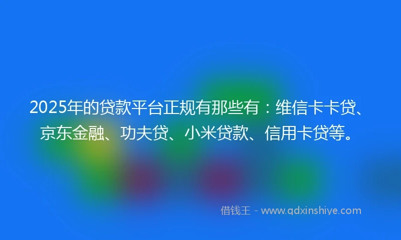 2025年的贷款平台正规有那些有：维信卡卡贷、京东金融、功夫贷、小米贷款、信用卡贷等。