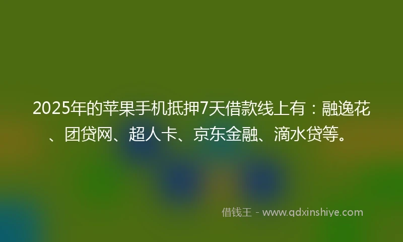 2025年的苹果手机抵押7天借款线上有：融逸花、团贷网、超人卡、京东金融、滴水贷等。