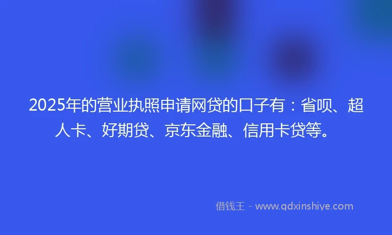 2025年的营业执照申请网贷的口子有：省呗、超人卡、好期贷、京东金融、信用卡贷等。
