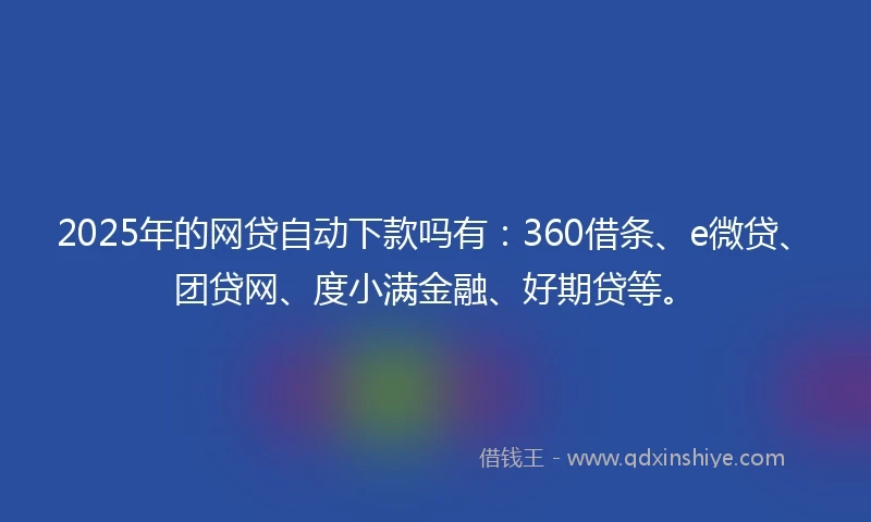 2025年的网贷自动下款吗有：360借条、e微贷、团贷网、度小满金融、好期贷等。