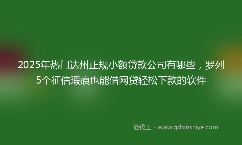 2025年热门达州正规小额贷款公司有哪些，罗列5个征信瑕疵也能借网贷轻松下款的软件