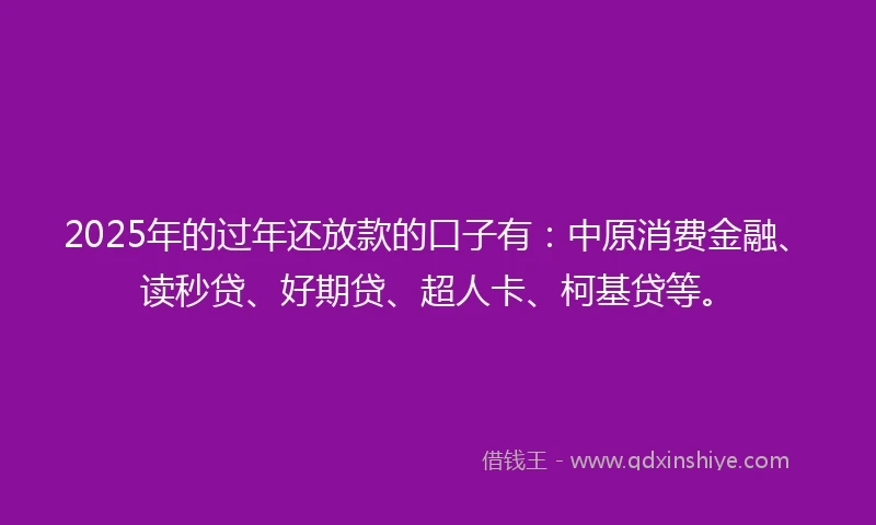 2025年的过年还放款的口子有：中原消费金融、读秒贷、好期贷、超人卡、柯基贷等。