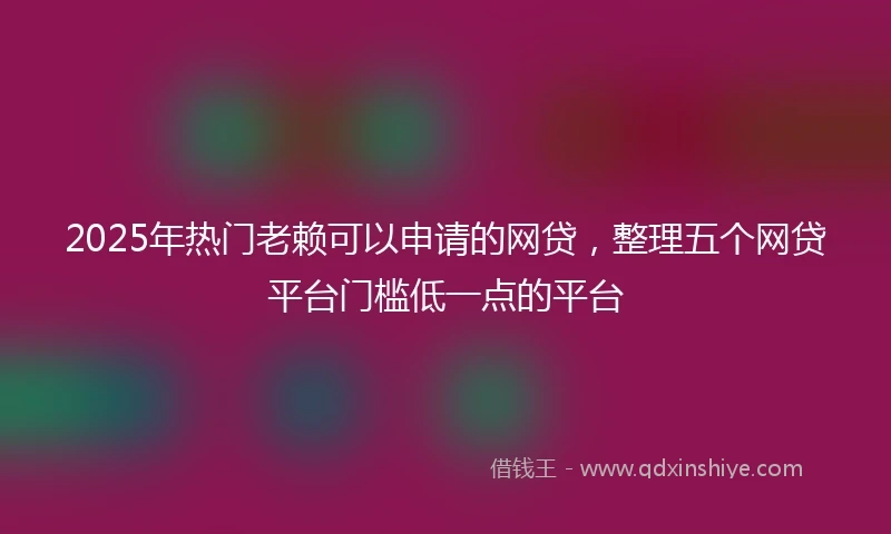2025年热门老赖可以申请的网贷，整理五个网贷平台门槛低一点的平台