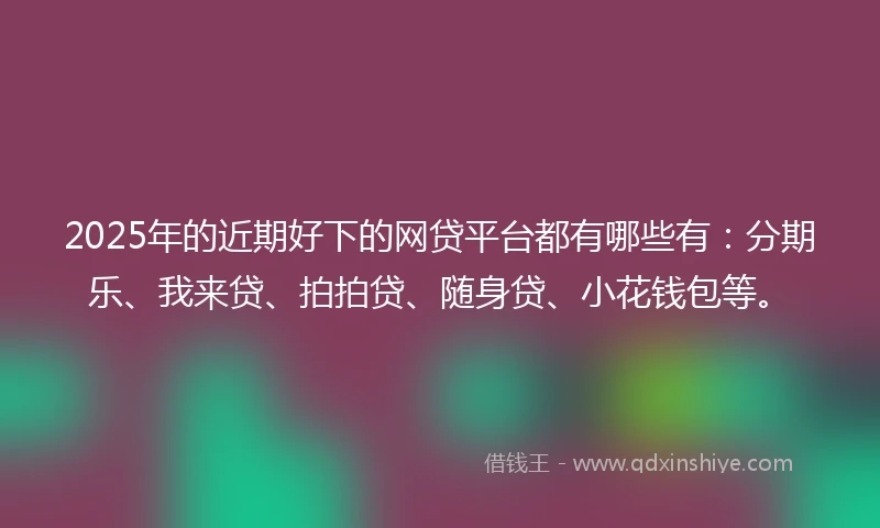 2025年的近期好下的网贷平台都有哪些有：分期乐、我来贷、拍拍贷、随身贷、小花钱包等。