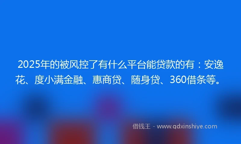 2025年的被风控了有什么平台能贷款的有：安逸花、度小满金融、惠商贷、随身贷、360借条等。
