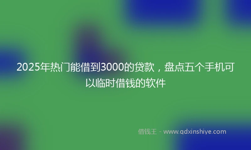 2025年热门能借到3000的贷款，盘点五个手机可以临时借钱的软件