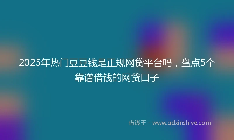 2025年热门豆豆钱是正规网贷平台吗，盘点5个靠谱借钱的网贷口子