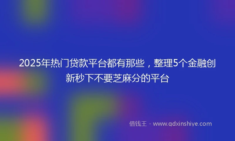 2025年热门贷款平台都有那些，整理5个金融创新秒下不要芝麻分的平台