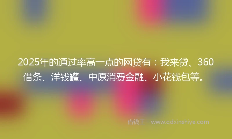 2025年的通过率高一点的网贷有:我来贷、360借条、洋钱罐、中原消费金融、小花钱包等。