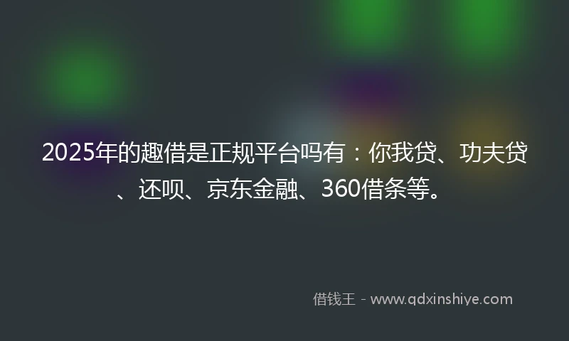 2025年的趣借是正规平台吗有：你我贷、功夫贷、还呗、京东金融、360借条等。