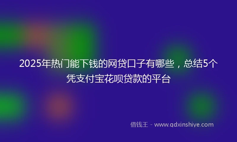 2025年热门能下钱的网贷口子有哪些，总结5个凭支付宝花呗贷款的平台