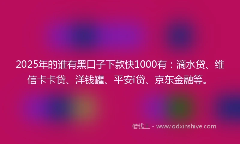 2025年的谁有黑口子下款快1000有：滴水贷、维信卡卡贷、洋钱罐、平安i贷、京东金融等。