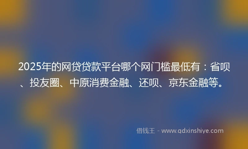 2025年的网贷贷款平台哪个网门槛最低有：省呗、投友圈、中原消费金融、还呗、京东金融等。