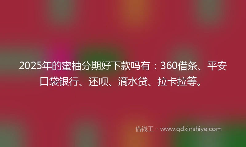 2025年的蜜柚分期好下款吗有：360借条、平安口袋银行、还呗、滴水贷、拉卡拉等。