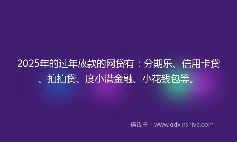 2025年的过年放款的网贷有：分期乐、信用卡贷、拍拍贷、度小满金融、小花钱包等。