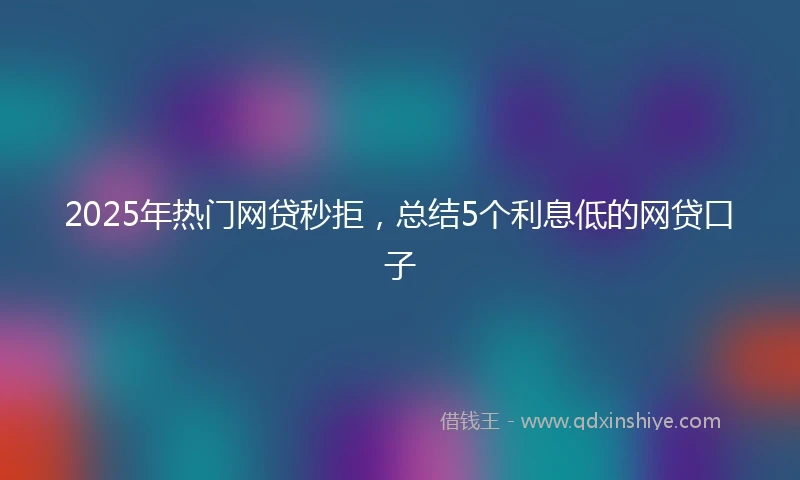 2025年热门网贷秒拒，总结5个利息低的网贷口子