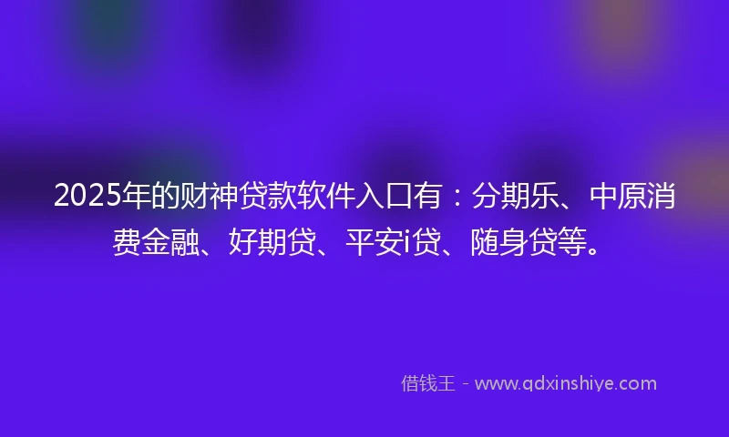 2025年的财神贷款软件入口有：分期乐、中原消费金融、好期贷、平安i贷、随身贷等。