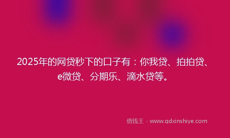 2025年的网贷秒下的口子有：你我贷、拍拍贷、e微贷、分期乐、滴水贷等。