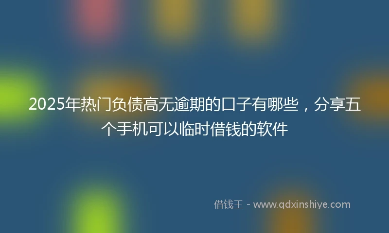 2025年热门负债高无逾期的口子有哪些，分享五个手机可以临时借钱的软件