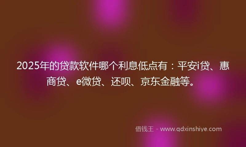2025年的贷款软件哪个利息低点有：平安i贷、惠商贷、e微贷、还呗、京东金融等。