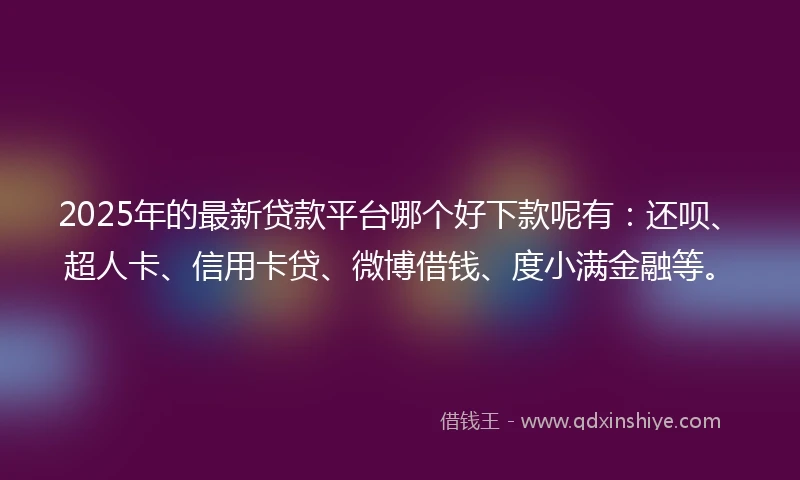 2025年的最新贷款平台哪个好下款呢有：还呗、超人卡、信用卡贷、微博借钱、度小满金融等。