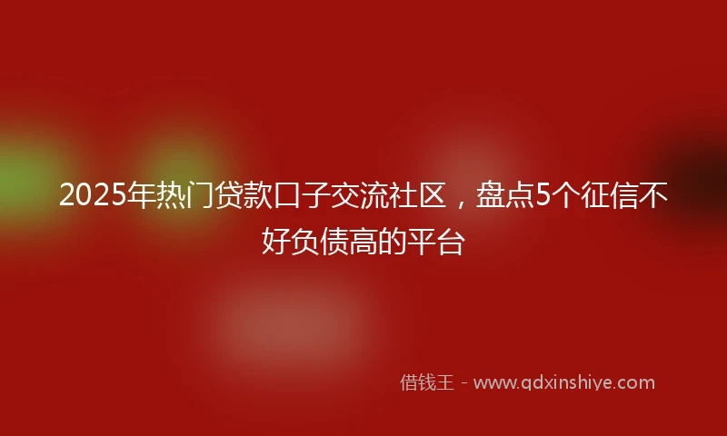2025年热门贷款口子交流社区，盘点5个征信不好负债高的平台