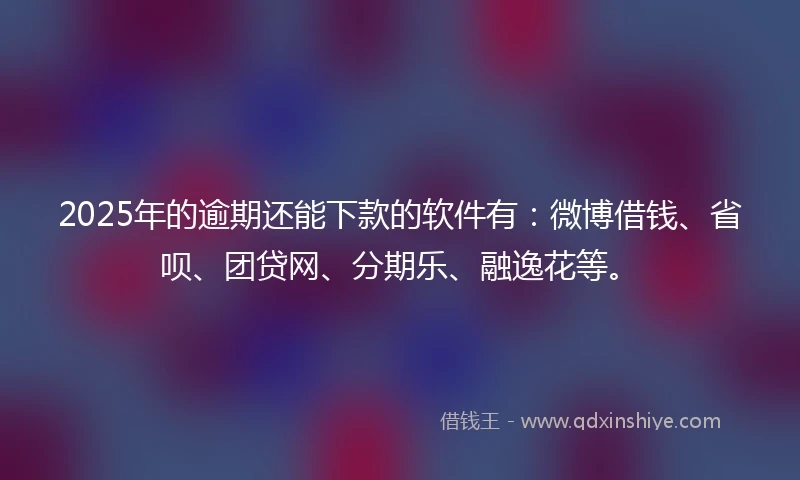 2025年的逾期还能下款的软件有：微博借钱、省呗、团贷网、分期乐、融逸花等。