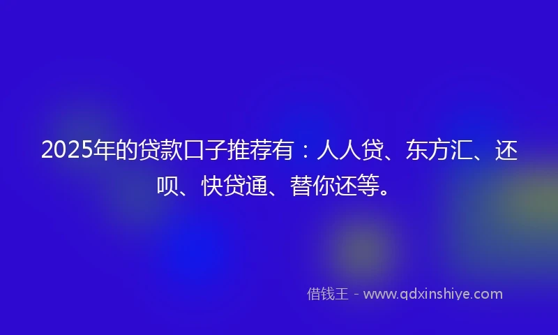 2025年的贷款口子推荐有：人人贷、东方汇、还呗、快贷通、替你还等。