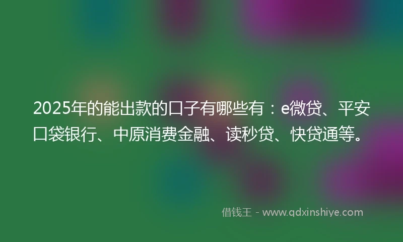 2025年的能出款的口子有哪些有：e微贷、平安口袋银行、中原消费金融、读秒贷、快贷通等。