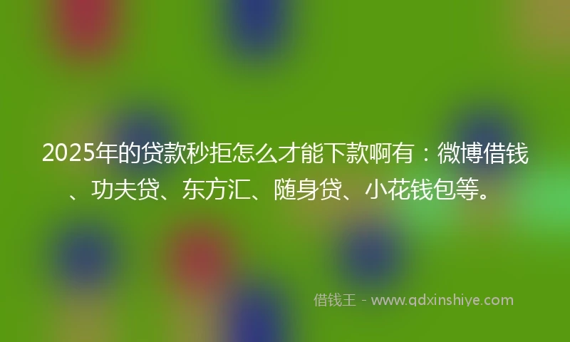2025年的贷款秒拒怎么才能下款啊有：微博借钱、功夫贷、东方汇、随身贷、小花钱包等。