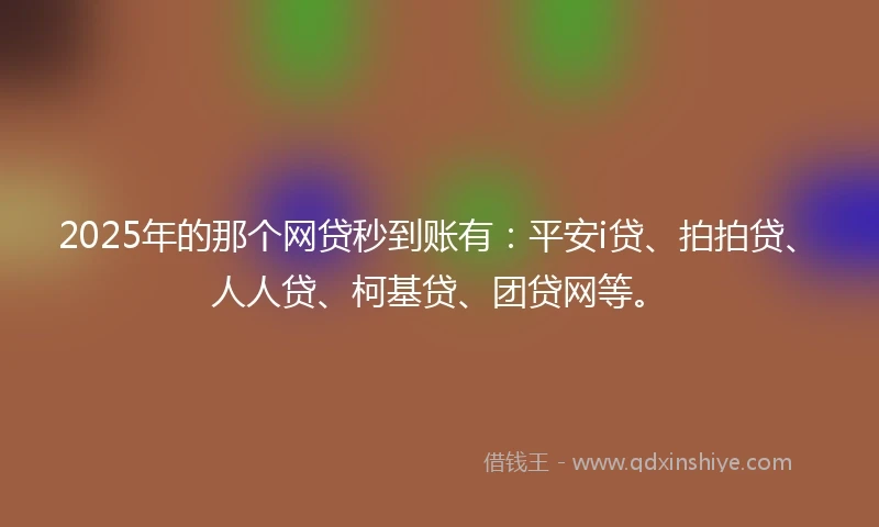 2025年的那个网贷秒到账有：平安i贷、拍拍贷、人人贷、柯基贷、团贷网等。