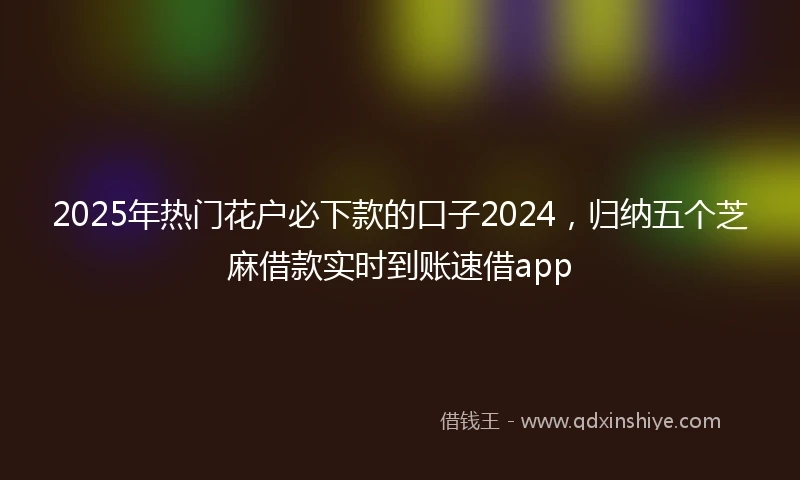 2025年热门花户必下款的口子2024，归纳五个芝麻借款实时到账速借app